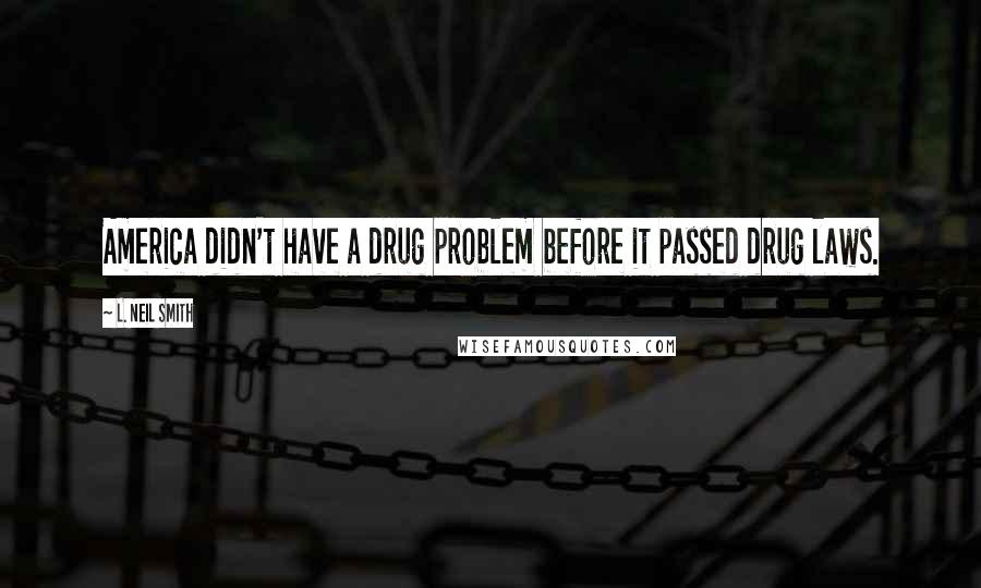 L. Neil Smith Quotes: America didn't have a drug problem before it passed drug laws.