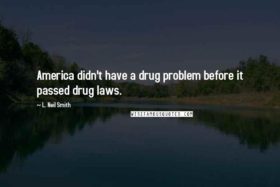 L. Neil Smith Quotes: America didn't have a drug problem before it passed drug laws.