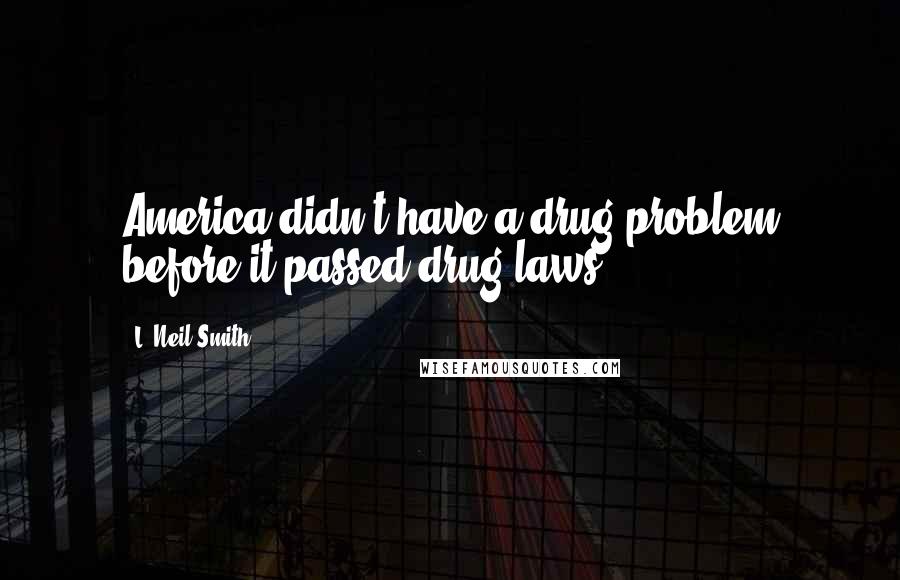 L. Neil Smith Quotes: America didn't have a drug problem before it passed drug laws.