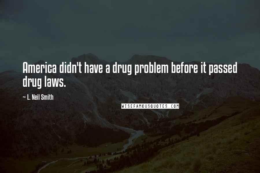 L. Neil Smith Quotes: America didn't have a drug problem before it passed drug laws.