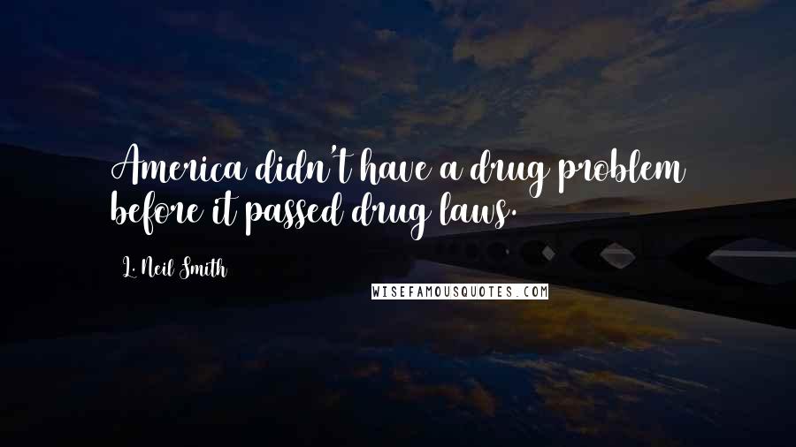 L. Neil Smith Quotes: America didn't have a drug problem before it passed drug laws.