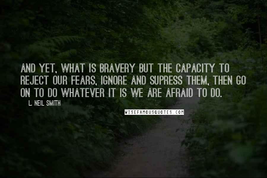 L. Neil Smith Quotes: And yet, what is bravery but the capacity to reject our fears, ignore and supress them, then go on to do whatever it is we are afraid to do.