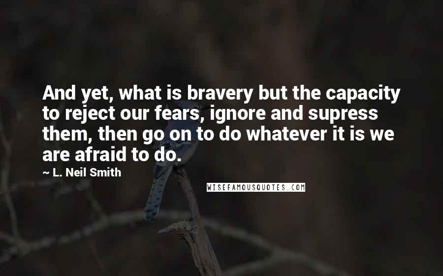 L. Neil Smith Quotes: And yet, what is bravery but the capacity to reject our fears, ignore and supress them, then go on to do whatever it is we are afraid to do.