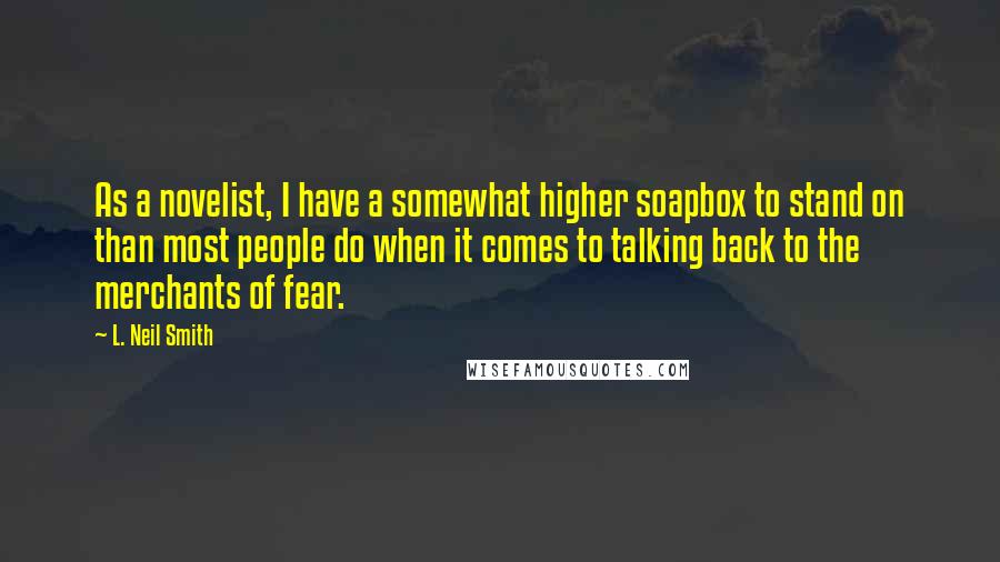 L. Neil Smith Quotes: As a novelist, I have a somewhat higher soapbox to stand on than most people do when it comes to talking back to the merchants of fear.