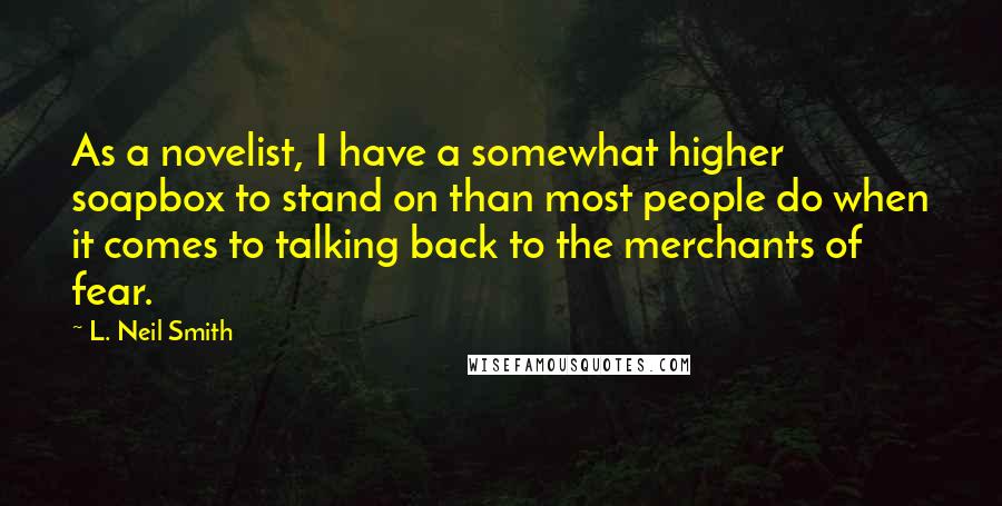 L. Neil Smith Quotes: As a novelist, I have a somewhat higher soapbox to stand on than most people do when it comes to talking back to the merchants of fear.