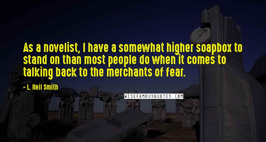 L. Neil Smith Quotes: As a novelist, I have a somewhat higher soapbox to stand on than most people do when it comes to talking back to the merchants of fear.