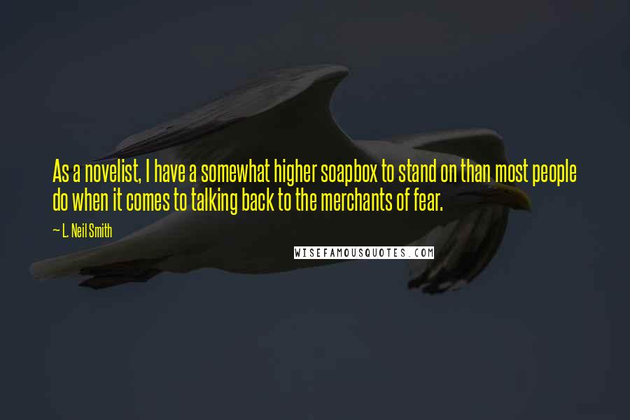 L. Neil Smith Quotes: As a novelist, I have a somewhat higher soapbox to stand on than most people do when it comes to talking back to the merchants of fear.