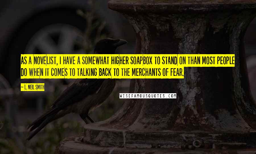 L. Neil Smith Quotes: As a novelist, I have a somewhat higher soapbox to stand on than most people do when it comes to talking back to the merchants of fear.