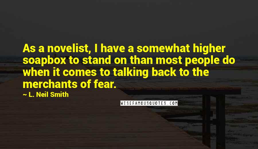 L. Neil Smith Quotes: As a novelist, I have a somewhat higher soapbox to stand on than most people do when it comes to talking back to the merchants of fear.