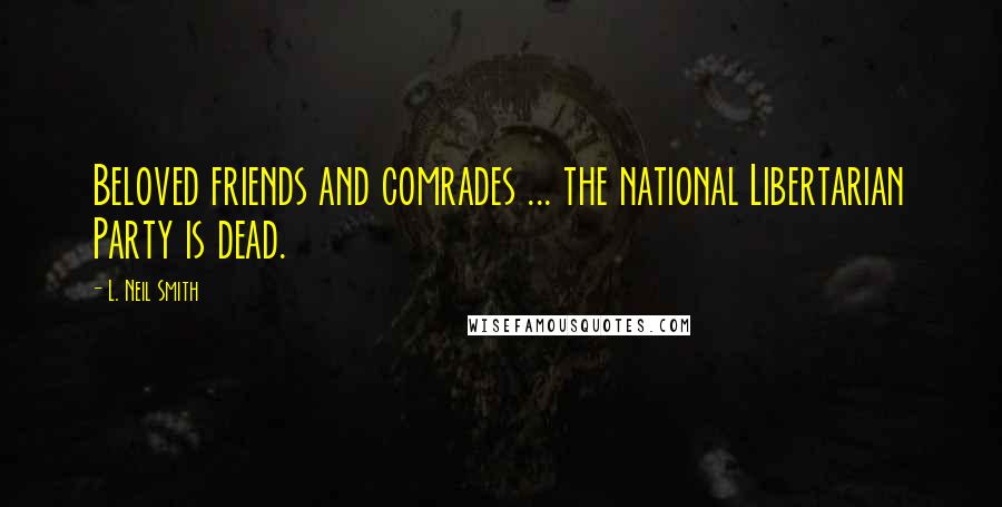 L. Neil Smith Quotes: Beloved friends and comrades ... the national Libertarian Party is dead.