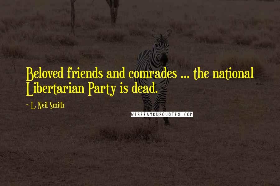 L. Neil Smith Quotes: Beloved friends and comrades ... the national Libertarian Party is dead.