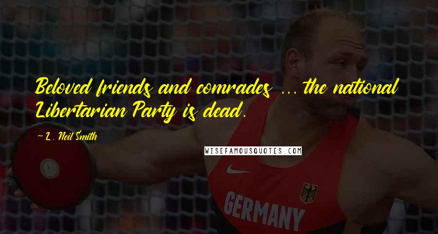 L. Neil Smith Quotes: Beloved friends and comrades ... the national Libertarian Party is dead.