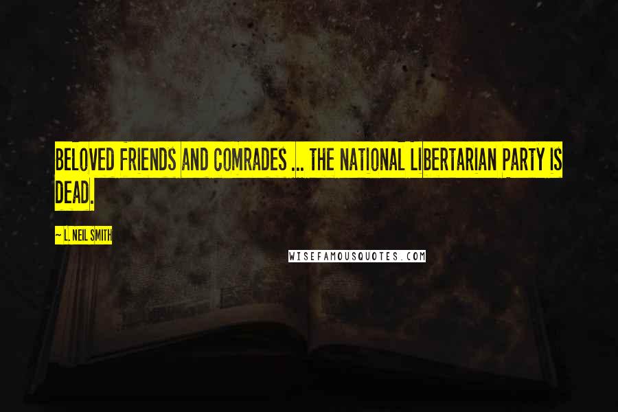 L. Neil Smith Quotes: Beloved friends and comrades ... the national Libertarian Party is dead.