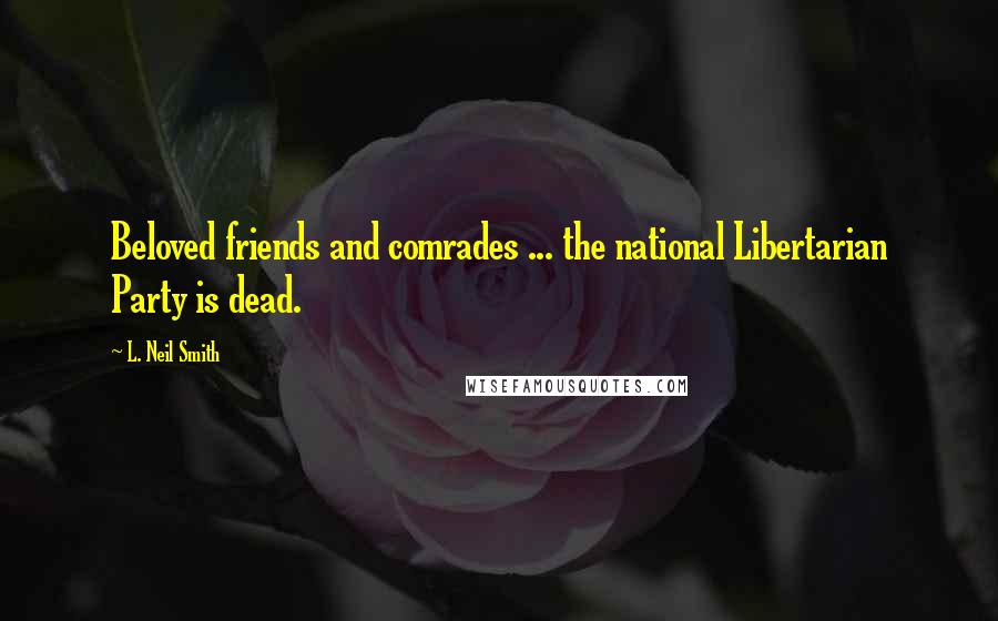 L. Neil Smith Quotes: Beloved friends and comrades ... the national Libertarian Party is dead.