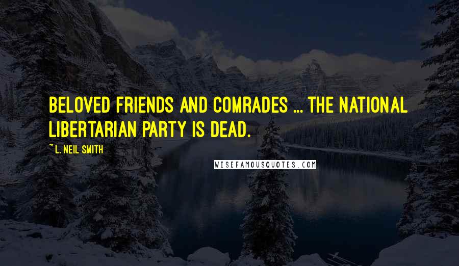 L. Neil Smith Quotes: Beloved friends and comrades ... the national Libertarian Party is dead.