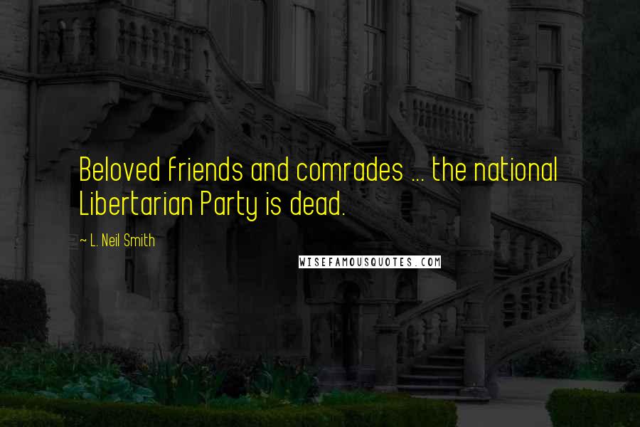 L. Neil Smith Quotes: Beloved friends and comrades ... the national Libertarian Party is dead.