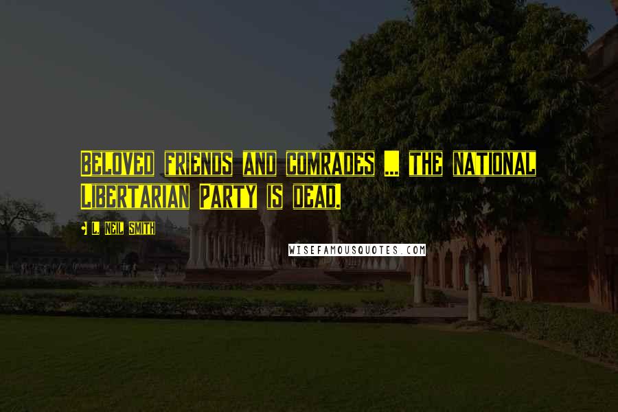 L. Neil Smith Quotes: Beloved friends and comrades ... the national Libertarian Party is dead.