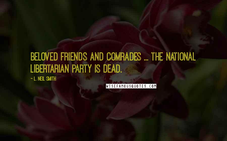 L. Neil Smith Quotes: Beloved friends and comrades ... the national Libertarian Party is dead.