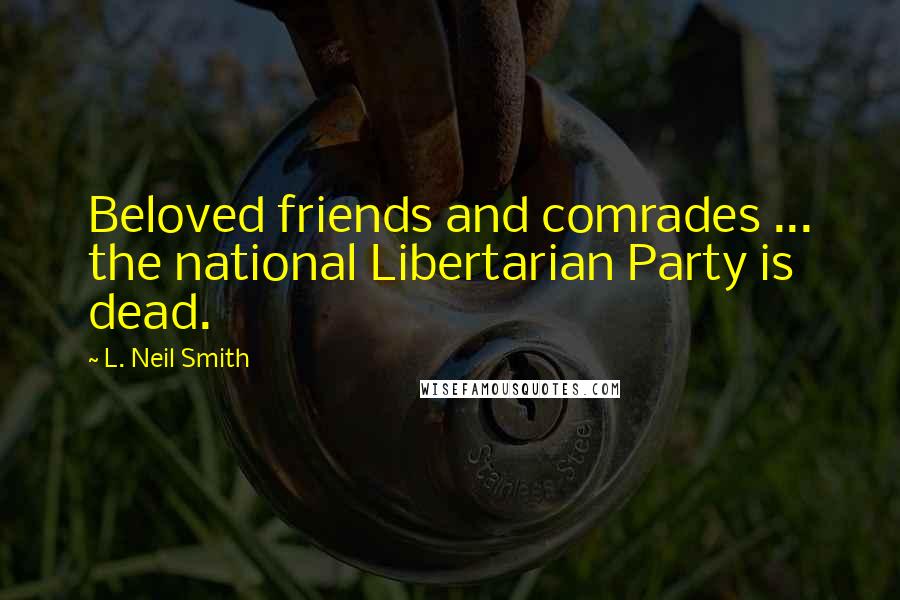 L. Neil Smith Quotes: Beloved friends and comrades ... the national Libertarian Party is dead.