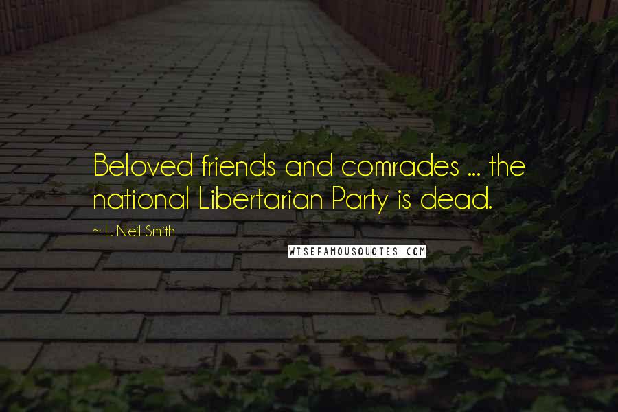 L. Neil Smith Quotes: Beloved friends and comrades ... the national Libertarian Party is dead.
