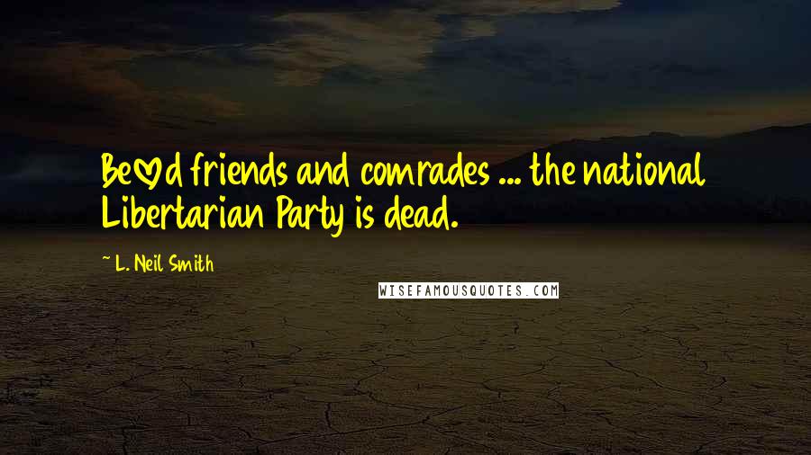 L. Neil Smith Quotes: Beloved friends and comrades ... the national Libertarian Party is dead.