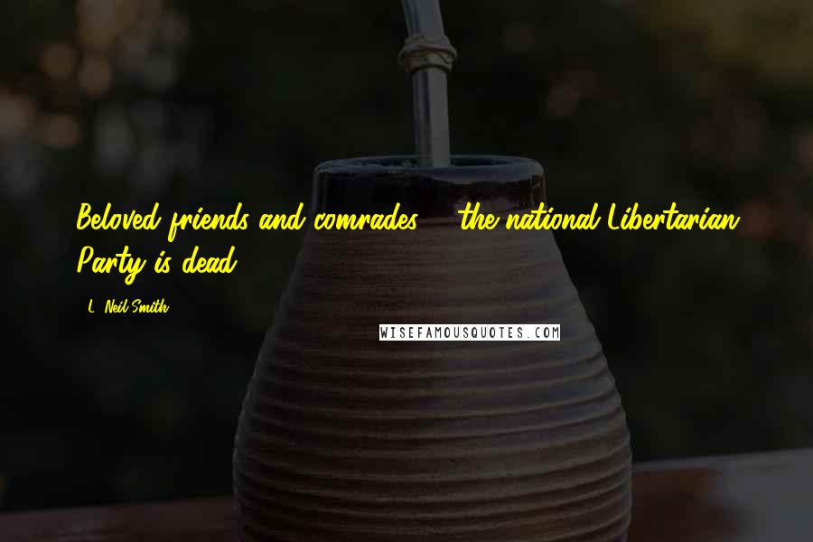 L. Neil Smith Quotes: Beloved friends and comrades ... the national Libertarian Party is dead.