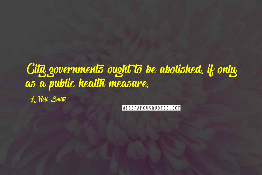 L. Neil Smith Quotes: City governments ought to be abolished, if only as a public health measure.