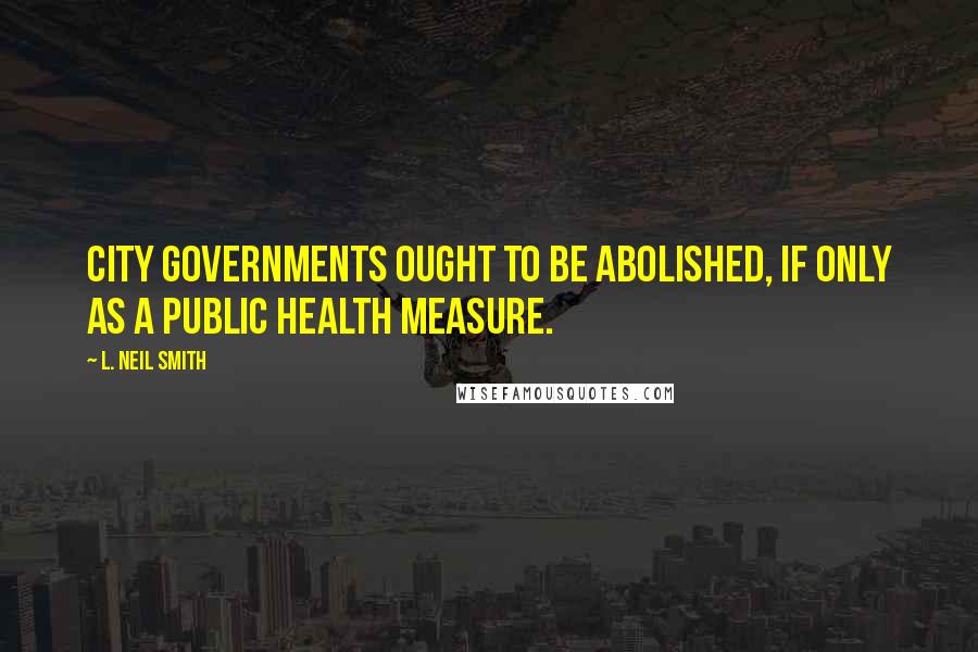 L. Neil Smith Quotes: City governments ought to be abolished, if only as a public health measure.