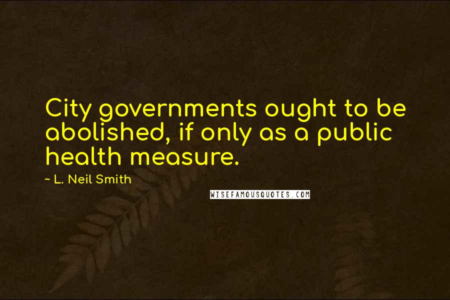 L. Neil Smith Quotes: City governments ought to be abolished, if only as a public health measure.