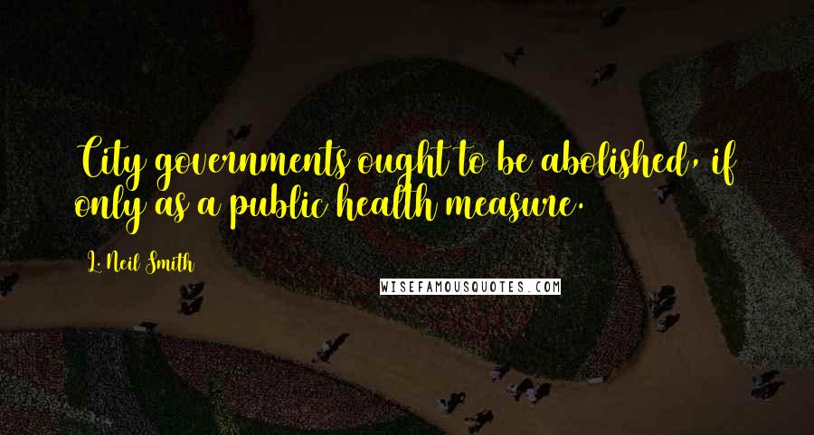 L. Neil Smith Quotes: City governments ought to be abolished, if only as a public health measure.