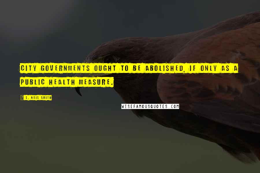 L. Neil Smith Quotes: City governments ought to be abolished, if only as a public health measure.