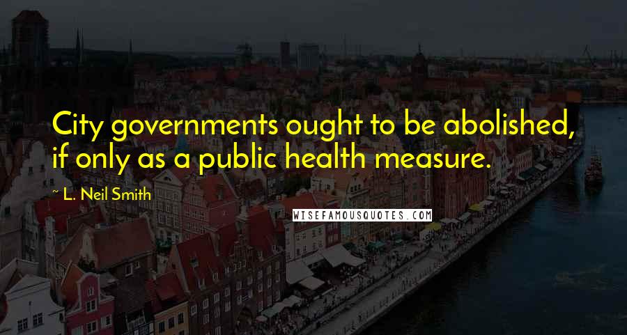 L. Neil Smith Quotes: City governments ought to be abolished, if only as a public health measure.