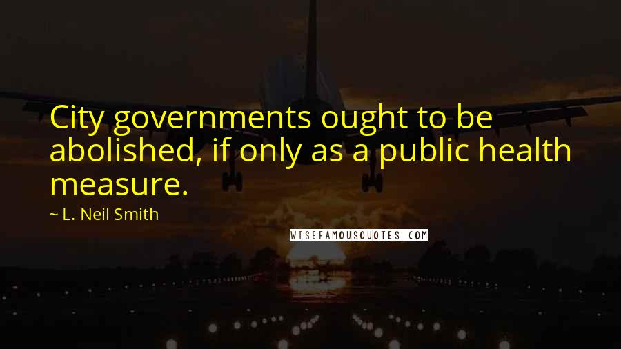 L. Neil Smith Quotes: City governments ought to be abolished, if only as a public health measure.