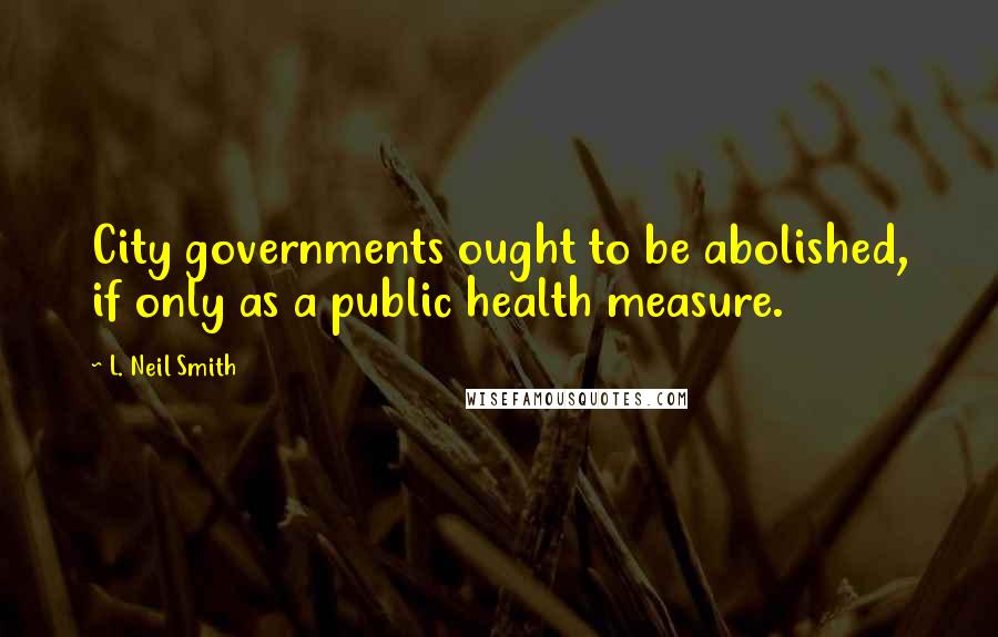 L. Neil Smith Quotes: City governments ought to be abolished, if only as a public health measure.