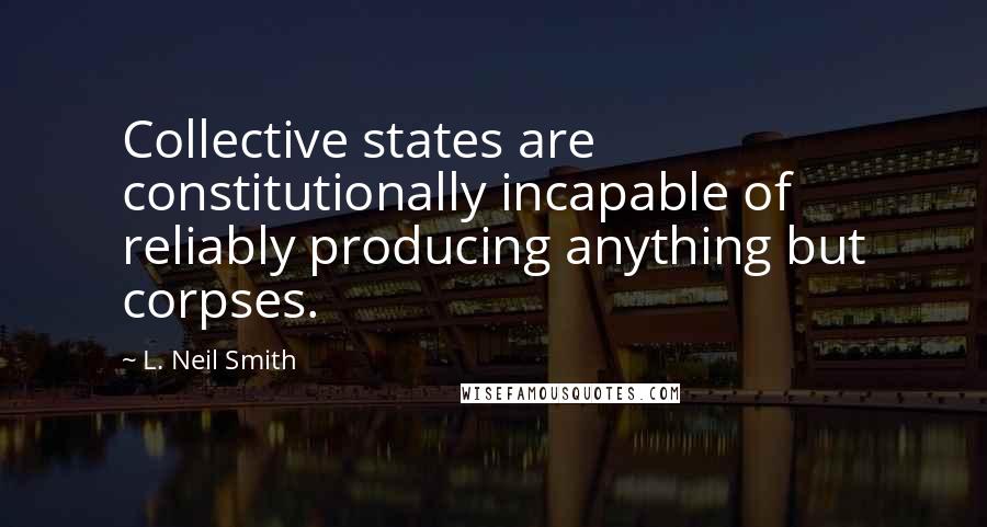 L. Neil Smith Quotes: Collective states are constitutionally incapable of reliably producing anything but corpses.