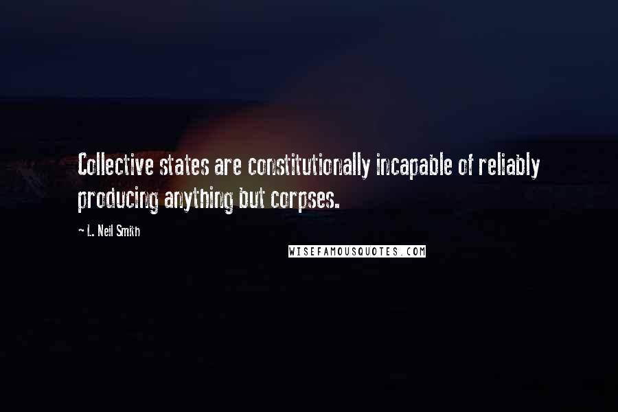 L. Neil Smith Quotes: Collective states are constitutionally incapable of reliably producing anything but corpses.