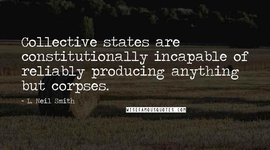 L. Neil Smith Quotes: Collective states are constitutionally incapable of reliably producing anything but corpses.