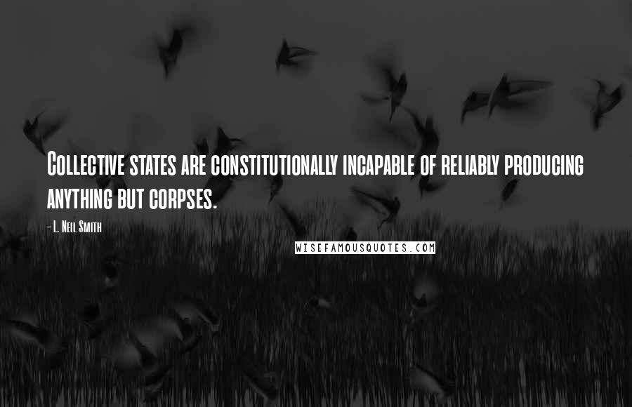 L. Neil Smith Quotes: Collective states are constitutionally incapable of reliably producing anything but corpses.