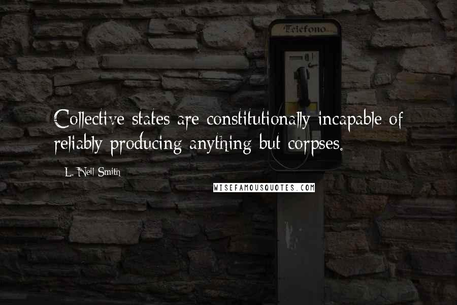 L. Neil Smith Quotes: Collective states are constitutionally incapable of reliably producing anything but corpses.