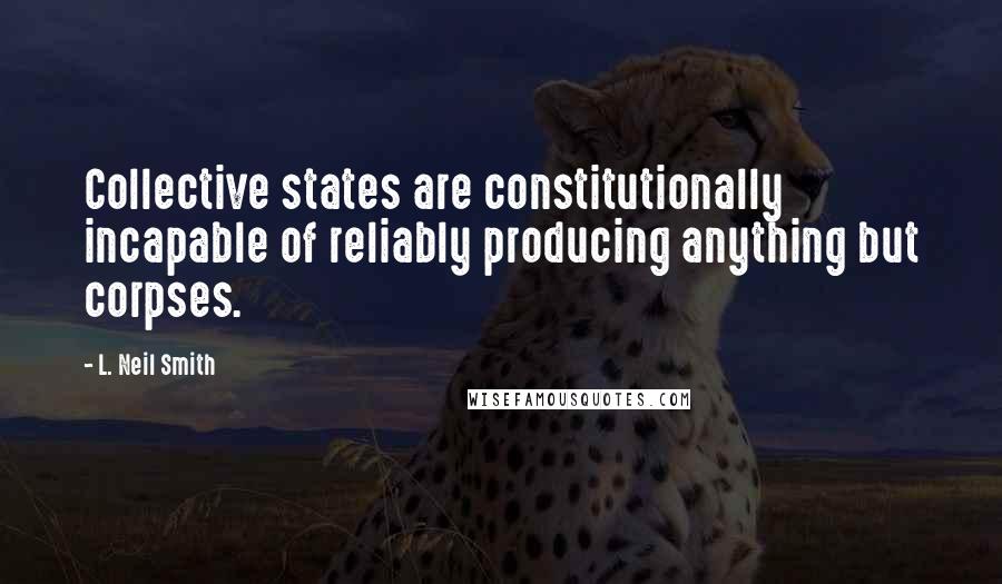L. Neil Smith Quotes: Collective states are constitutionally incapable of reliably producing anything but corpses.
