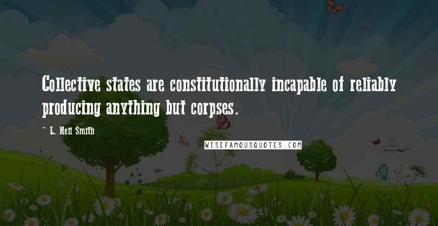 L. Neil Smith Quotes: Collective states are constitutionally incapable of reliably producing anything but corpses.