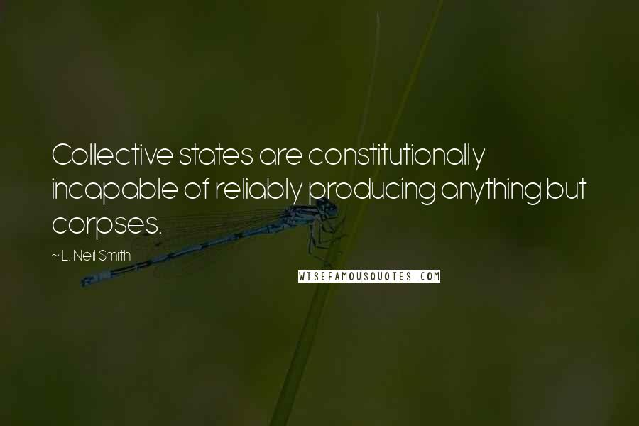 L. Neil Smith Quotes: Collective states are constitutionally incapable of reliably producing anything but corpses.