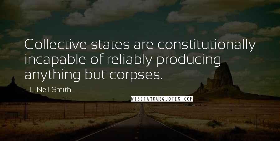 L. Neil Smith Quotes: Collective states are constitutionally incapable of reliably producing anything but corpses.