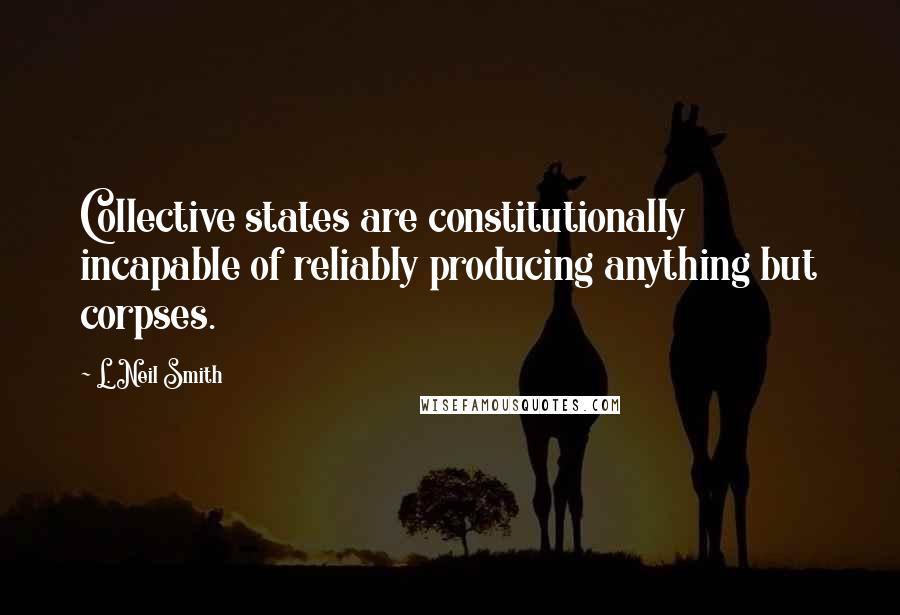 L. Neil Smith Quotes: Collective states are constitutionally incapable of reliably producing anything but corpses.