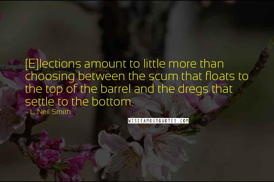 L. Neil Smith Quotes: [E]lections amount to little more than choosing between the scum that floats to the top of the barrel and the dregs that settle to the bottom.