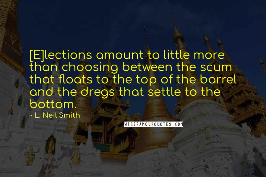 L. Neil Smith Quotes: [E]lections amount to little more than choosing between the scum that floats to the top of the barrel and the dregs that settle to the bottom.