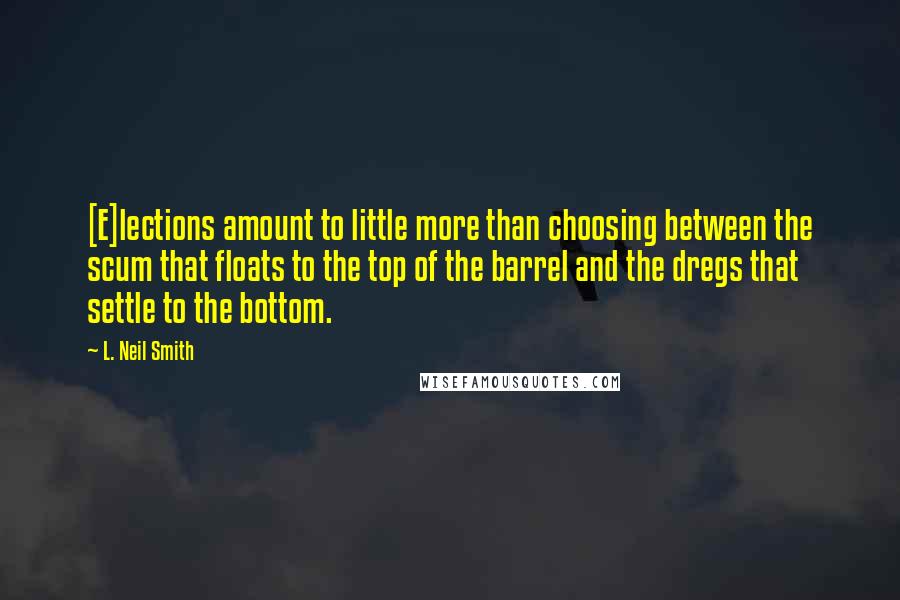 L. Neil Smith Quotes: [E]lections amount to little more than choosing between the scum that floats to the top of the barrel and the dregs that settle to the bottom.