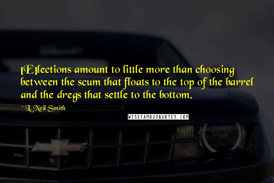 L. Neil Smith Quotes: [E]lections amount to little more than choosing between the scum that floats to the top of the barrel and the dregs that settle to the bottom.
