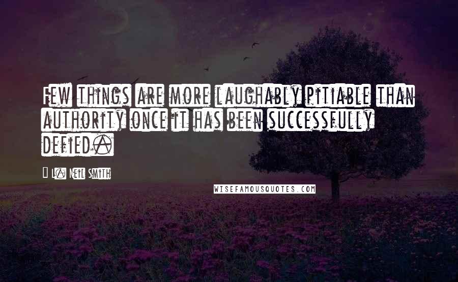 L. Neil Smith Quotes: Few things are more laughably pitiable than authority once it has been successfully defied.