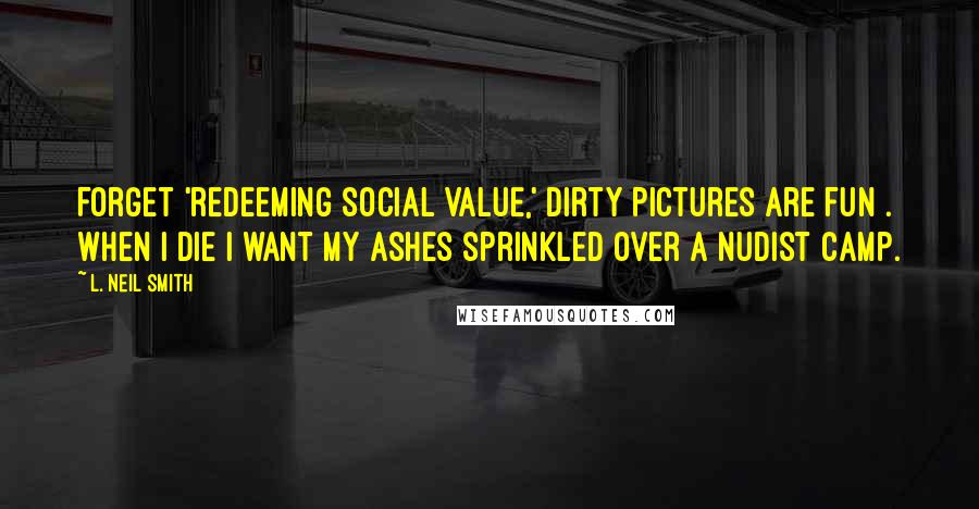 L. Neil Smith Quotes: Forget 'redeeming social value,' dirty pictures are fun . When I die I want my ashes sprinkled over a nudist camp.